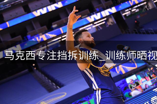 马克西专注挡拆训练 训练师晒视频展现提升